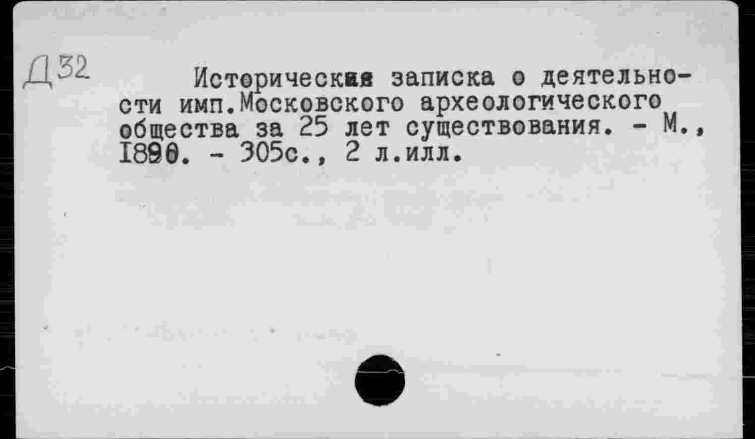 ﻿
Историческая записка о деятельности имп.Московского археологического общества за 25 лет существования. - М. 1890. - 305с.» 2 л.илл.